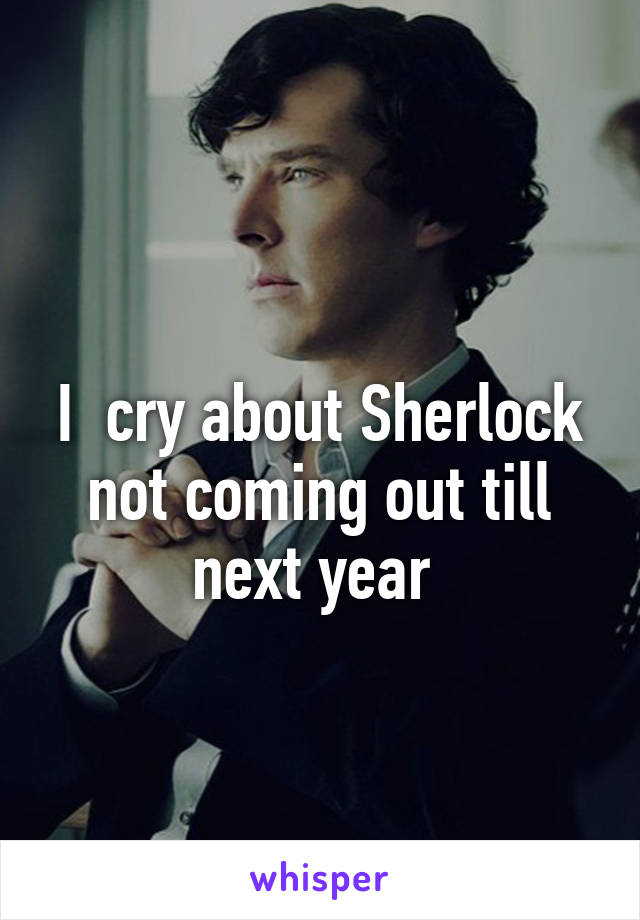 



I  cry about Sherlock not coming out till next year 


