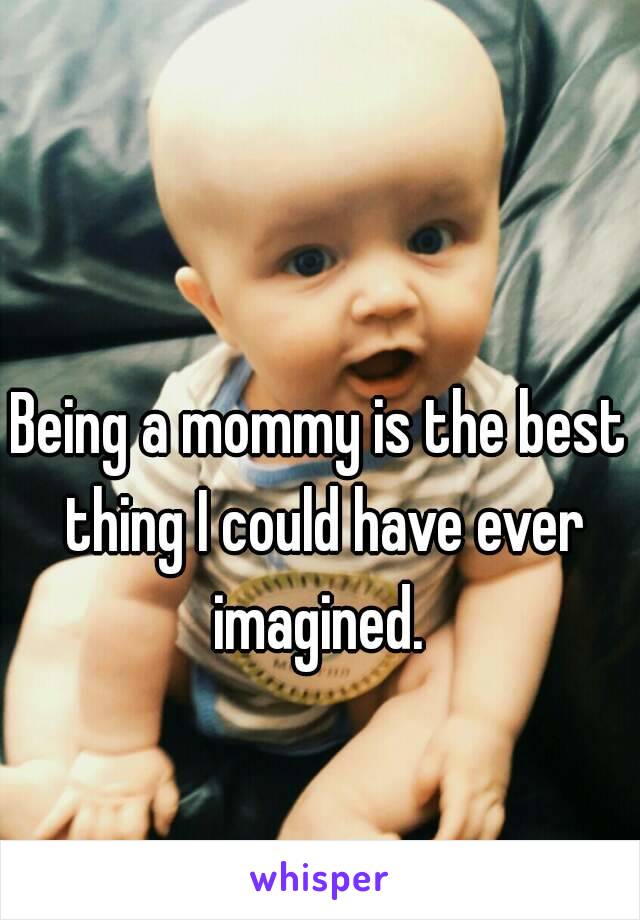 Being a mommy is the best thing I could have ever imagined. 