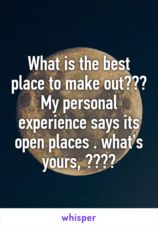 What is the best place to make out??? My personal experience says its open places . what's yours, ????