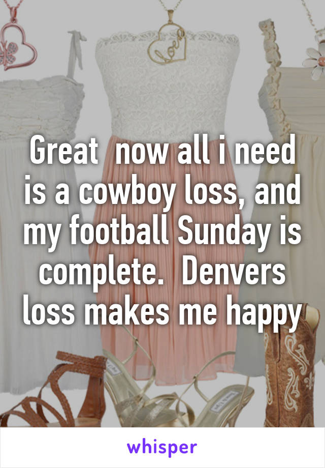 Great  now all i need is a cowboy loss, and my football Sunday is complete.  Denvers loss makes me happy