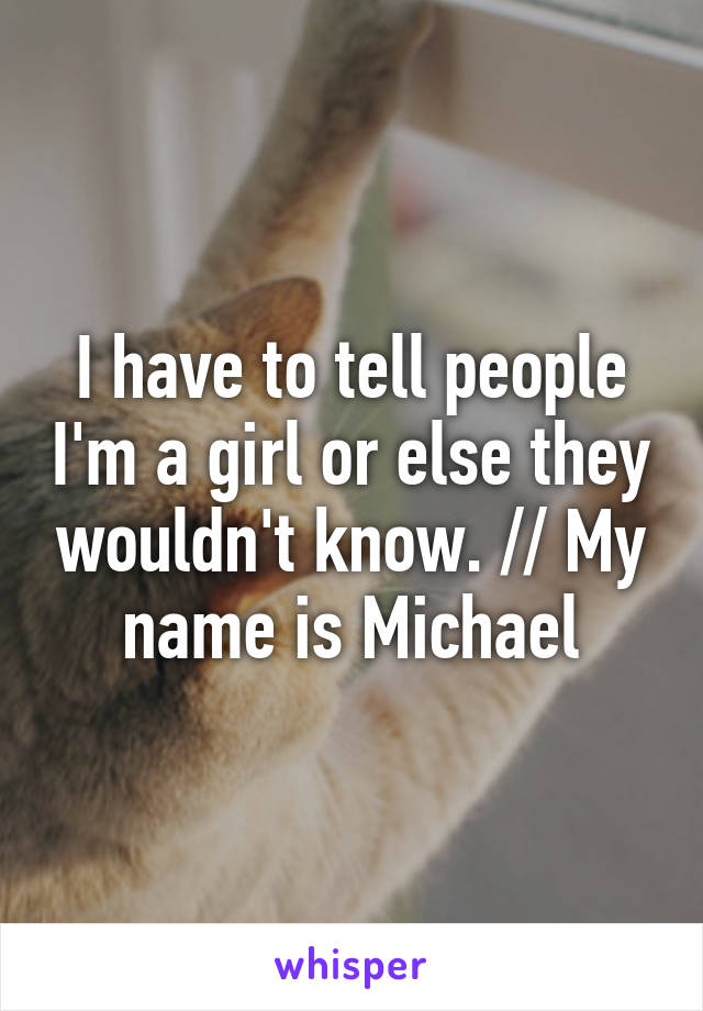 I have to tell people I'm a girl or else they wouldn't know. // My name is Michael