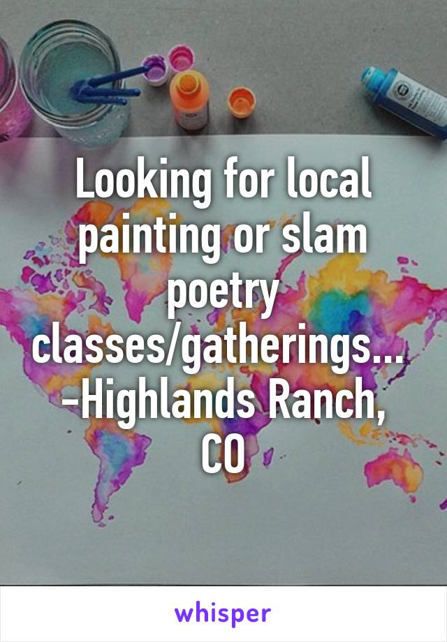 Looking for local painting or slam poetry classes/gatherings... 
-Highlands Ranch, CO