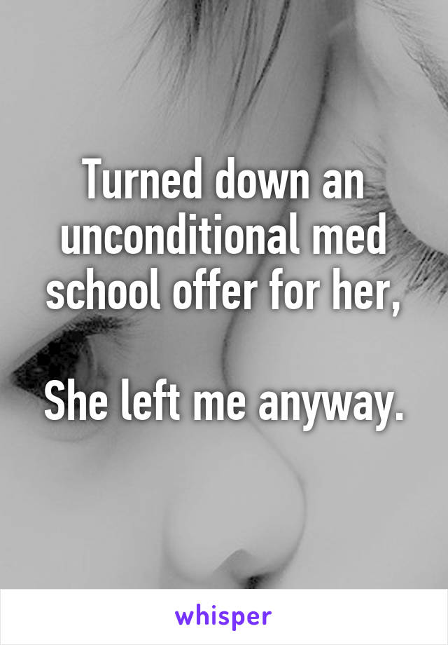 Turned down an unconditional med school offer for her,

She left me anyway. 