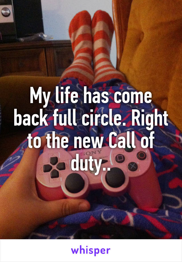 My life has come back full circle. Right to the new Call of duty..