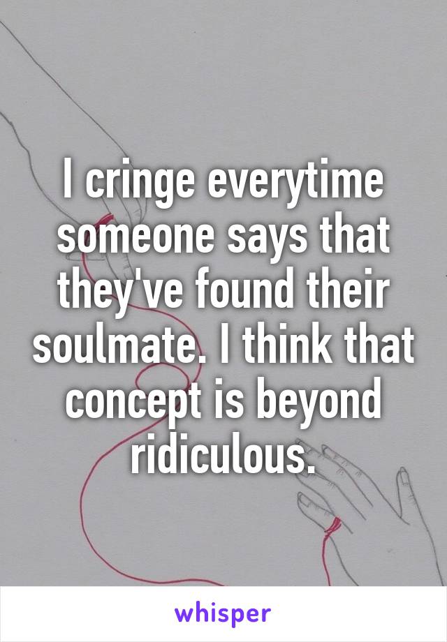 I cringe everytime someone says that they've found their soulmate. I think that concept is beyond ridiculous.