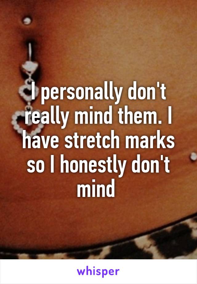 I personally don't really mind them. I have stretch marks so I honestly don't mind 