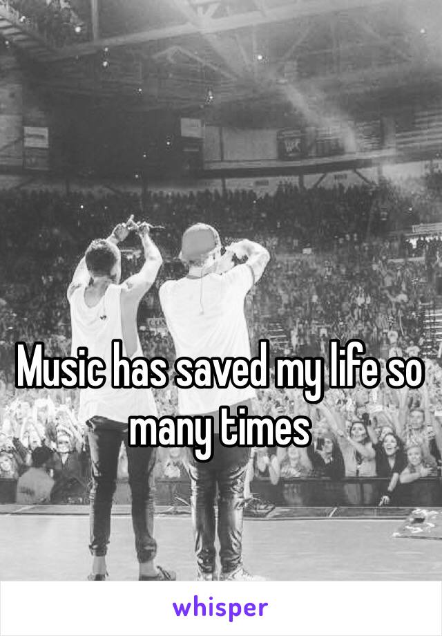 Music has saved my life so many times
