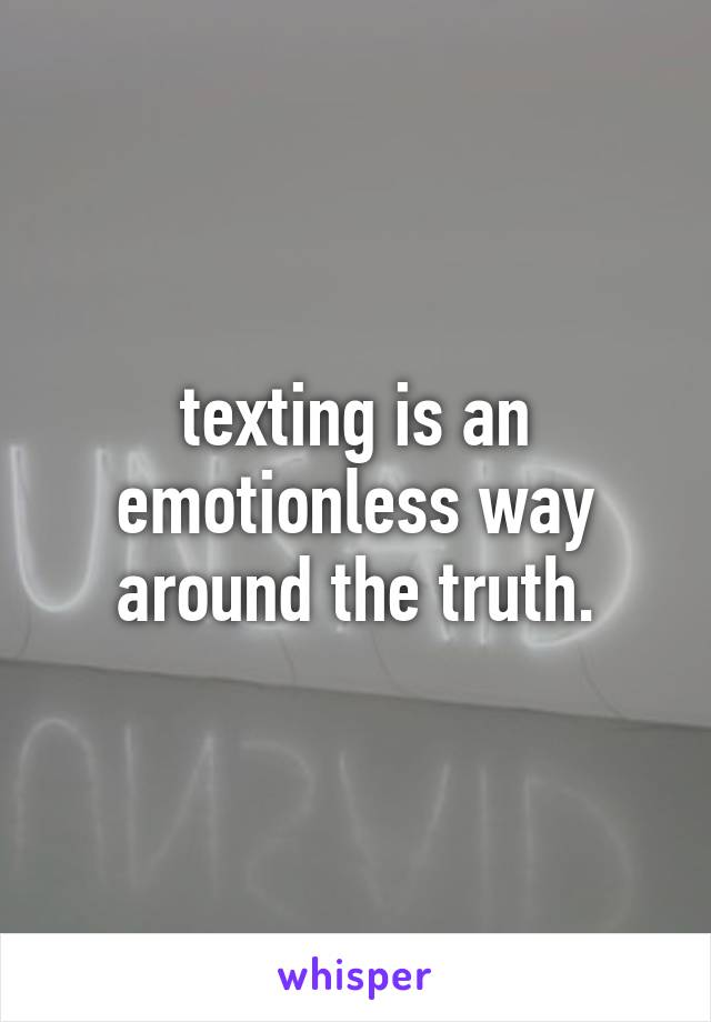 texting is an emotionless way around the truth.