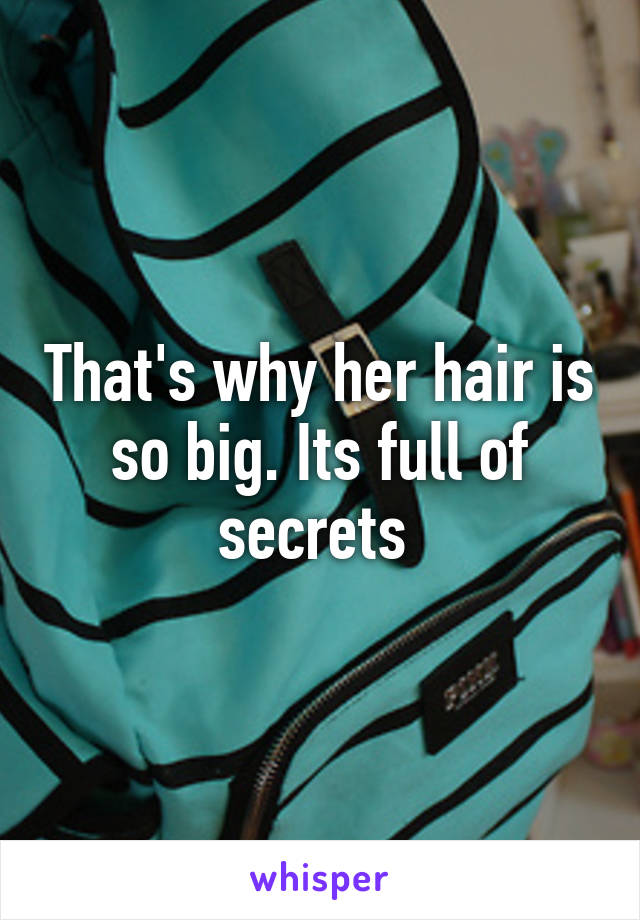 That's why her hair is so big. Its full of secrets 