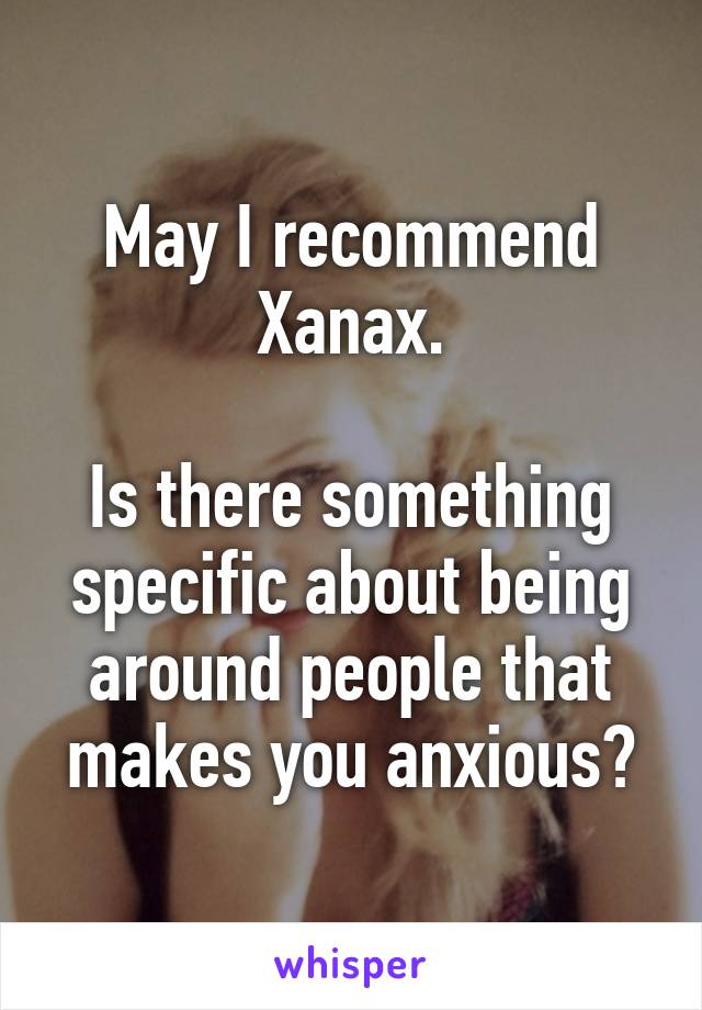 May I recommend Xanax.

Is there something specific about being around people that makes you anxious?