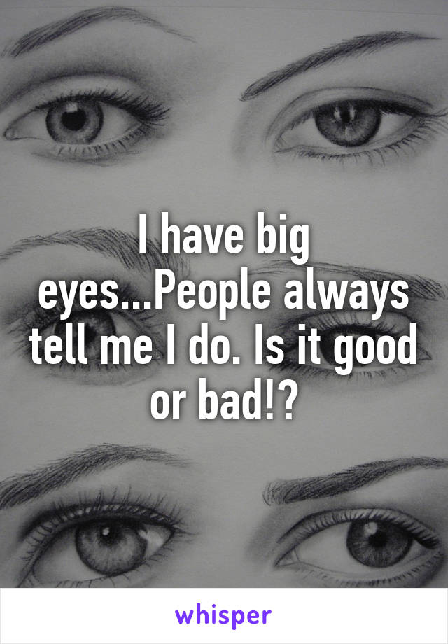 I have big eyes...People always tell me I do. Is it good or bad!?