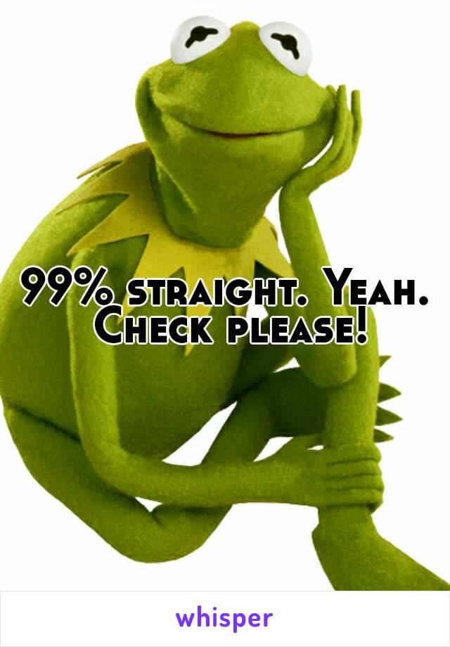 99% straight. Yeah. Check please!