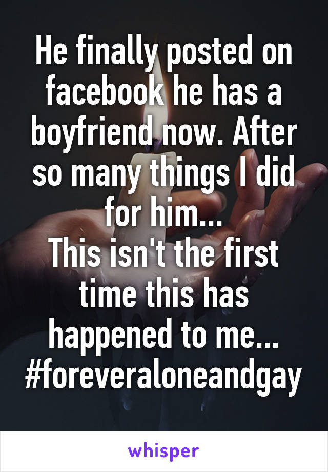 He finally posted on facebook he has a boyfriend now. After so many things I did for him...
This isn't the first time this has happened to me...
#foreveraloneandgay
