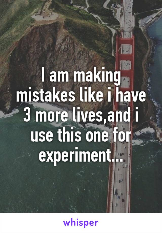 I am making mistakes like i have 3 more lives,and i use this one for experiment...