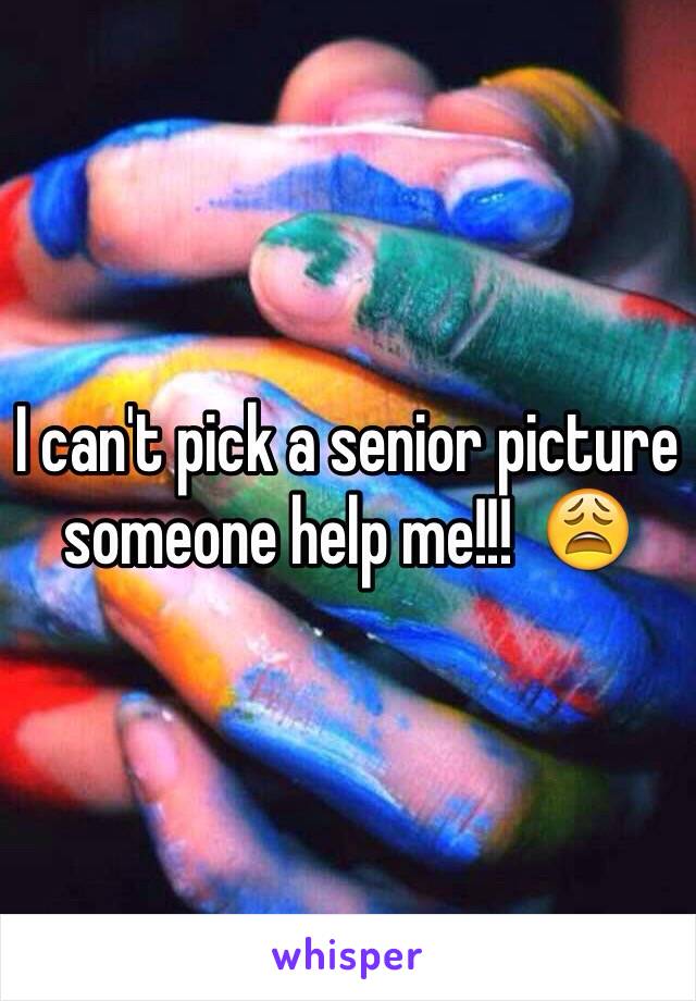 I can't pick a senior picture someone help me!!!  😩