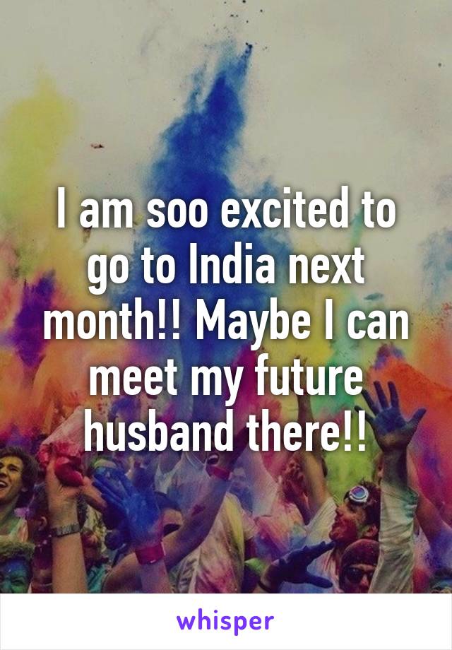 I am soo excited to go to India next month!! Maybe I can meet my future husband there!!