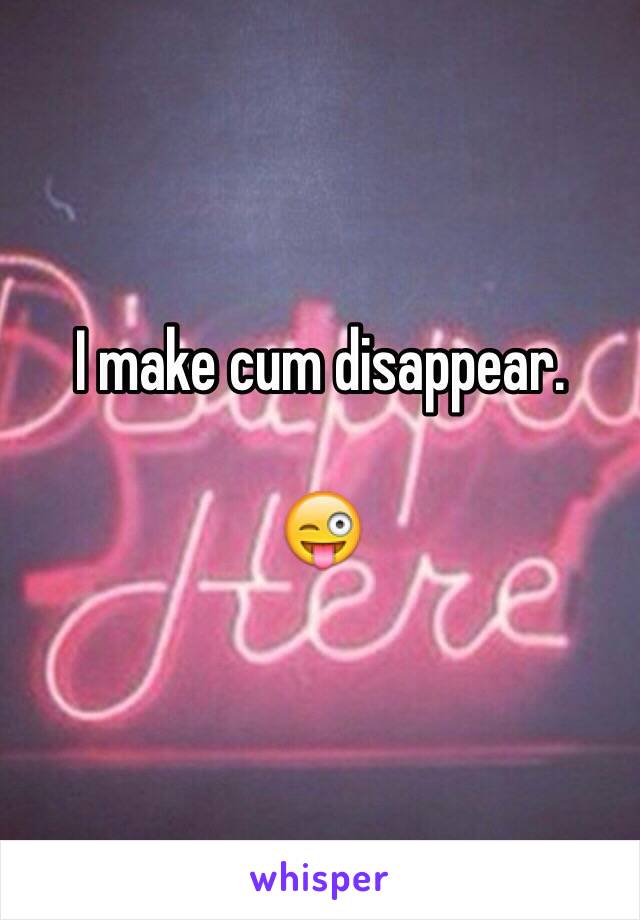 I make cum disappear.

😜