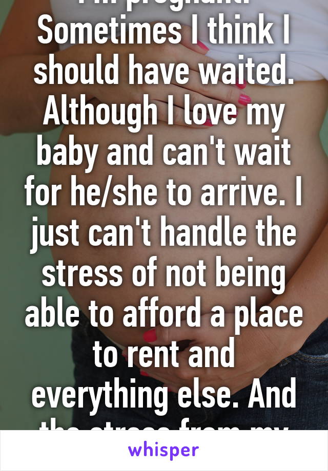 I'm pregnant. Sometimes I think I should have waited. Although I love my baby and can't wait for he/she to arrive. I just can't handle the stress of not being able to afford a place to rent and everything else. And the stress from my boyfriend. 