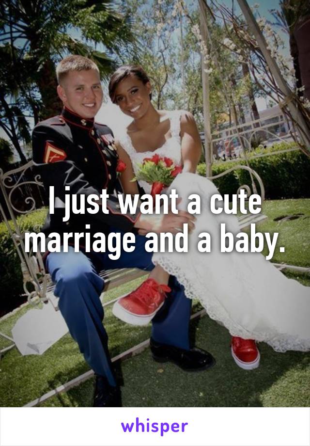 I just want a cute marriage and a baby.