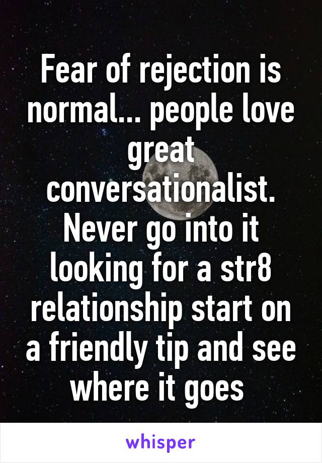 Fear of rejection is normal... people love great conversationalist. Never go into it looking for a str8 relationship start on a friendly tip and see where it goes 