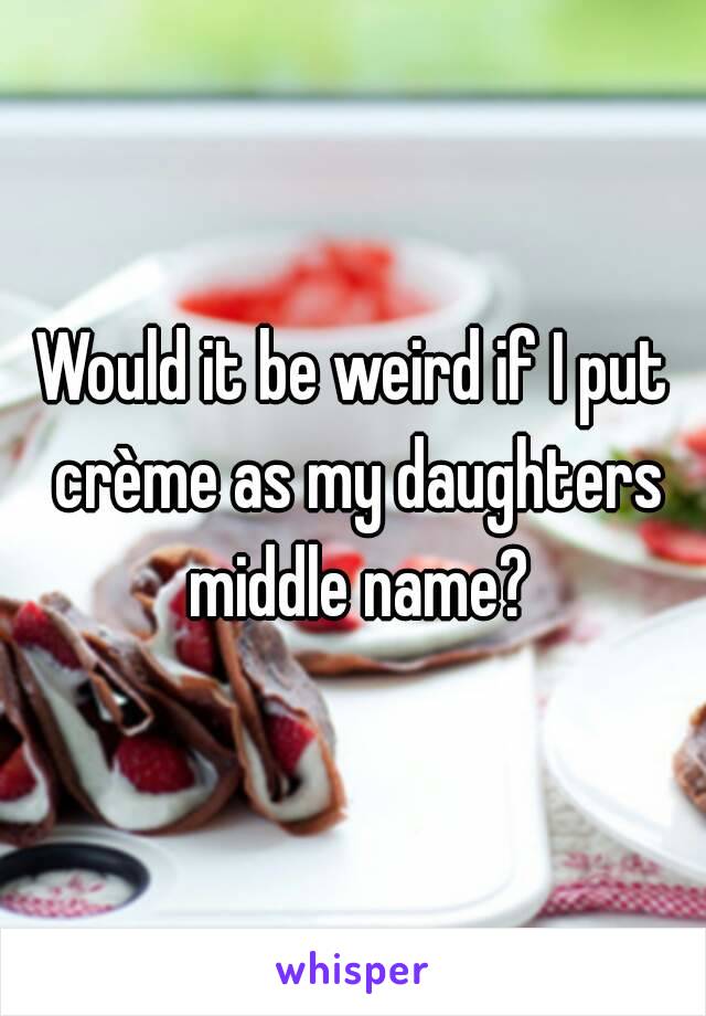 Would it be weird if I put crème as my daughters middle name?