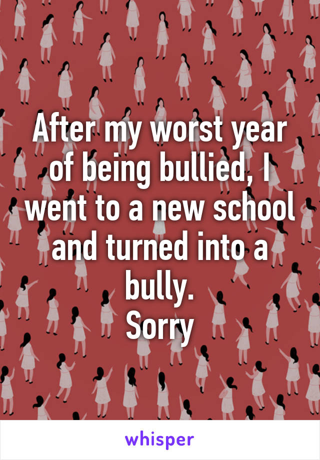 After my worst year of being bullied, I went to a new school and turned into a bully.
Sorry