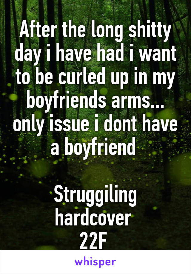 After the long shitty day i have had i want to be curled up in my boyfriends arms... only issue i dont have a boyfriend 

Struggiling hardcover 
22F 