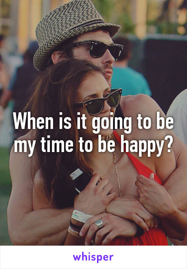 When is it going to be my time to be happy?