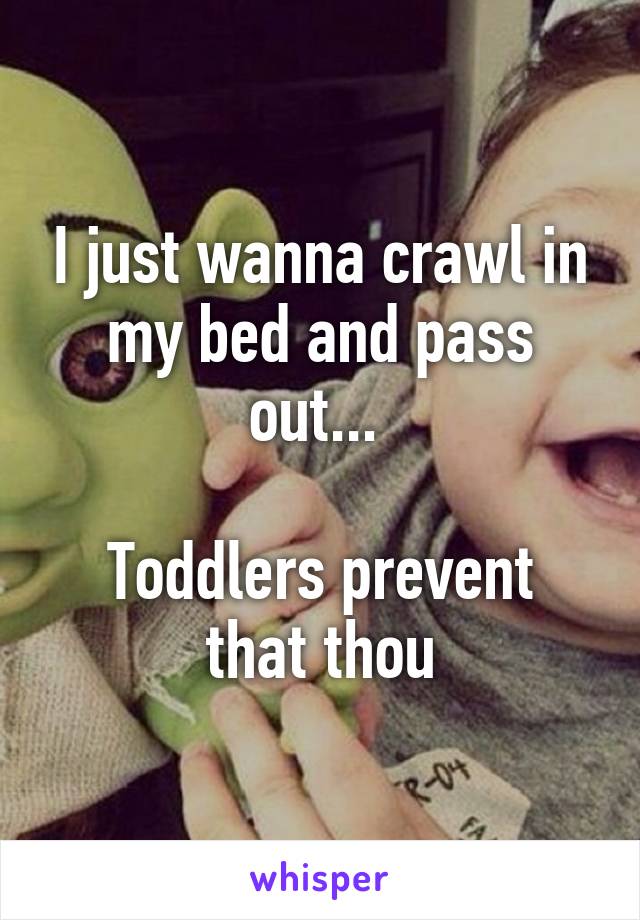 I just wanna crawl in my bed and pass out... 

Toddlers prevent that thou