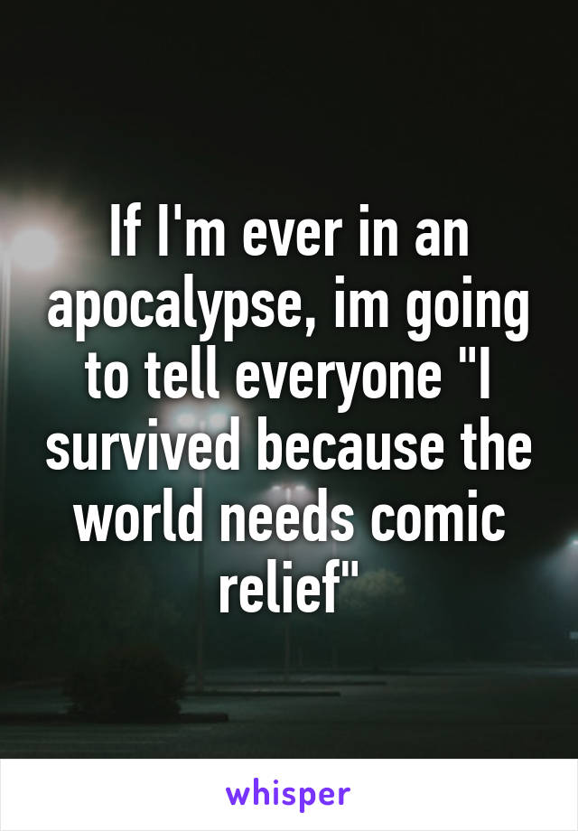 If I'm ever in an apocalypse, im going to tell everyone "I survived because the world needs comic relief"