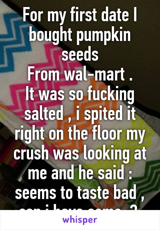 For my first date I bought pumpkin seeds
From wal-mart .
It was so fucking salted , i spited it right on the floor my crush was looking at me and he said : seems to taste bad , can i have some  ? 