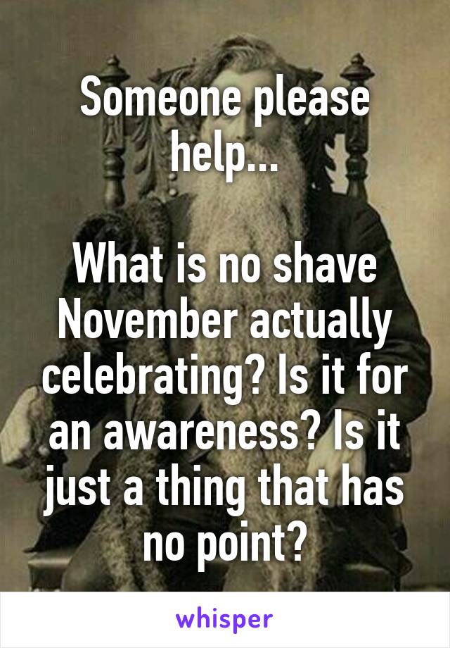 Someone please help...

What is no shave November actually celebrating? Is it for an awareness? Is it just a thing that has no point?