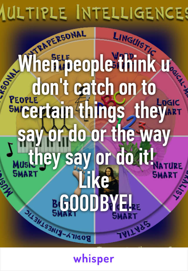 When people think u don't catch on to certain things  they say or do or the way they say or do it! 
Like
 GOODBYE!