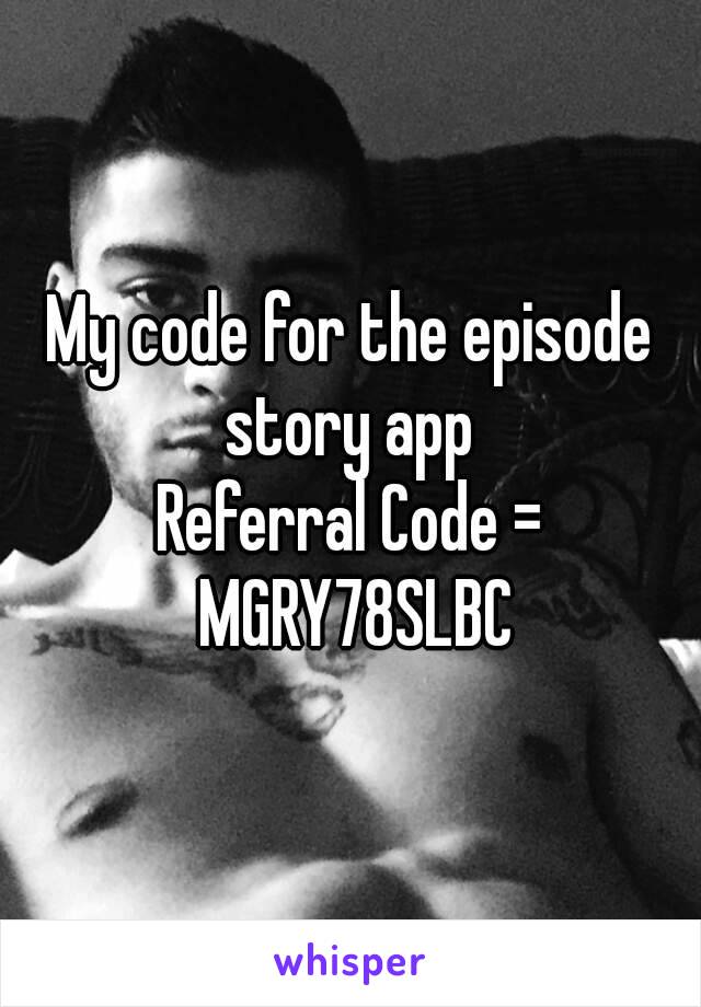 My code for the episode story app 
Referral Code = MGRY78SLBC