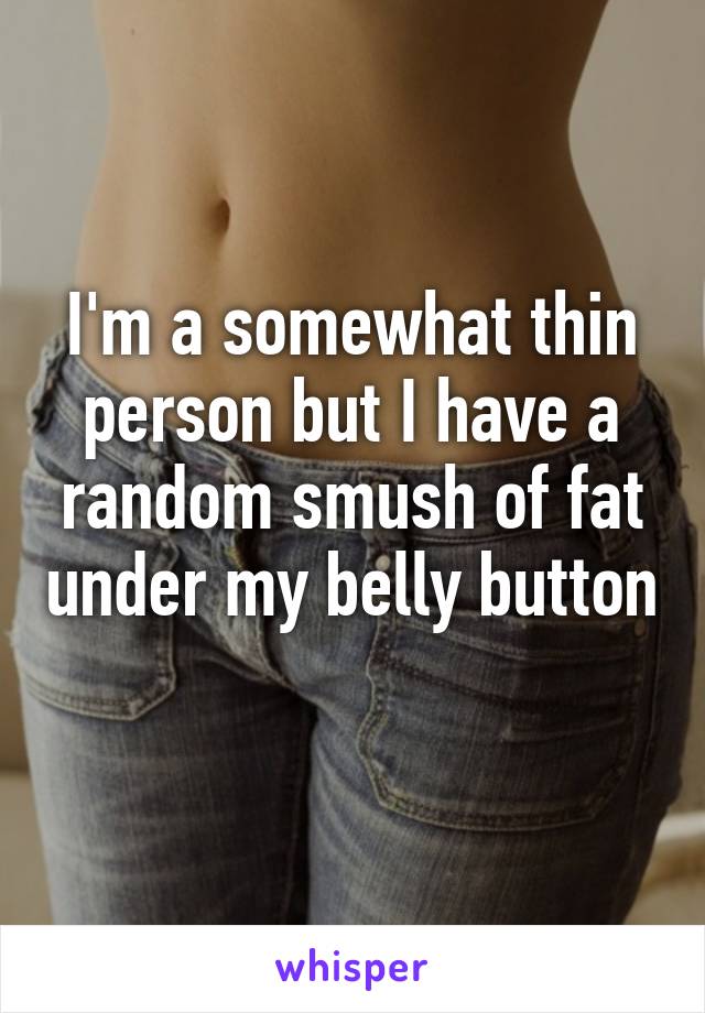 I'm a somewhat thin person but I have a random smush of fat under my belly button 