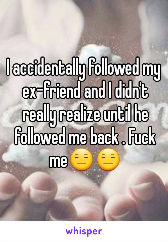 I accidentally followed my ex-friend and I didn't really realize until he followed me back . Fuck me😑😑