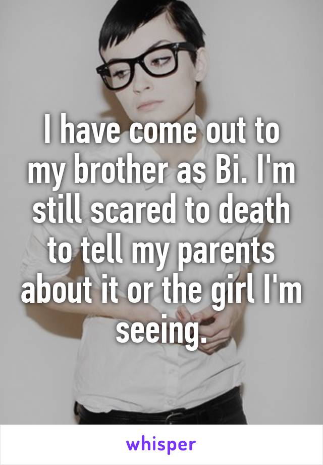 I have come out to my brother as Bi. I'm still scared to death to tell my parents about it or the girl I'm seeing.