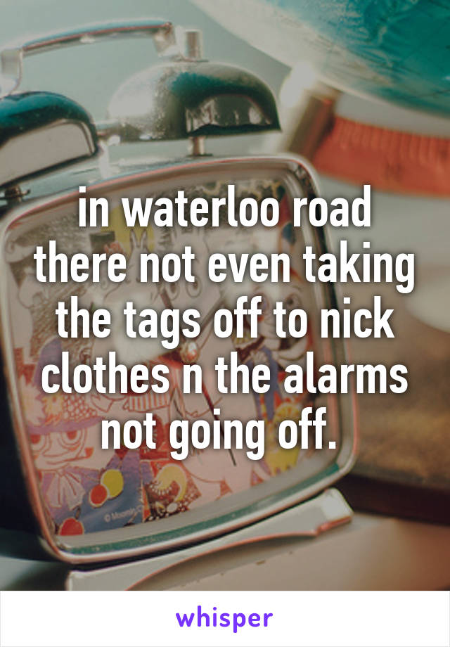 in waterloo road there not even taking the tags off to nick clothes n the alarms not going off. 