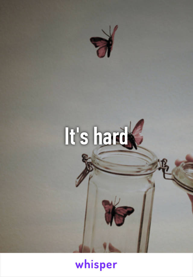 It's hard