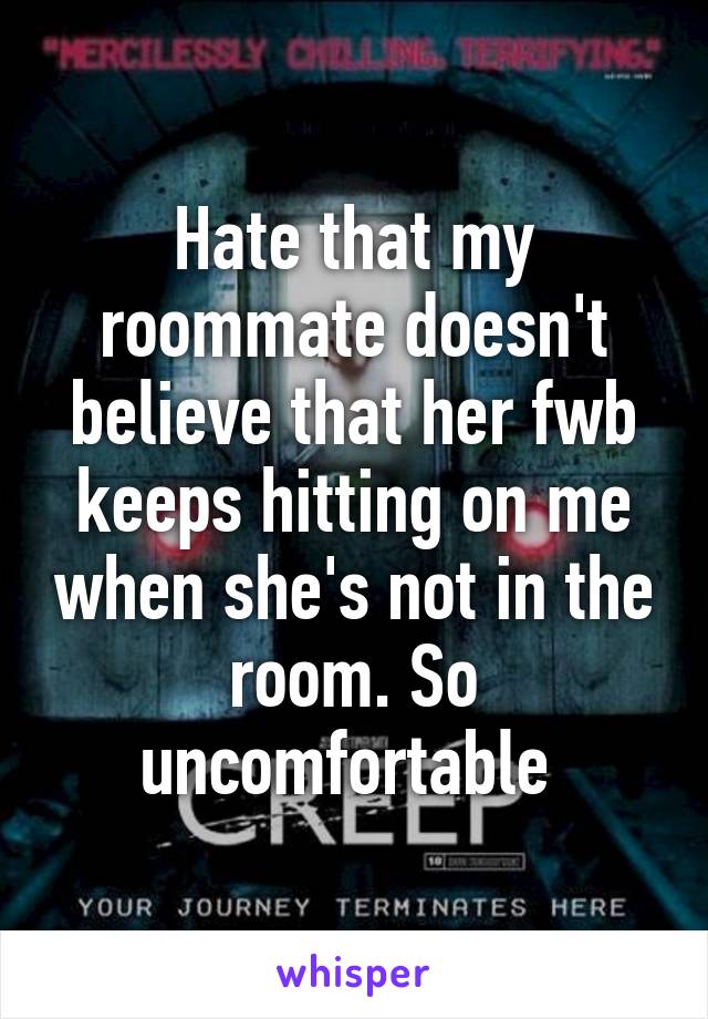 Hate that my roommate doesn't believe that her fwb keeps hitting on me when she's not in the room. So uncomfortable 