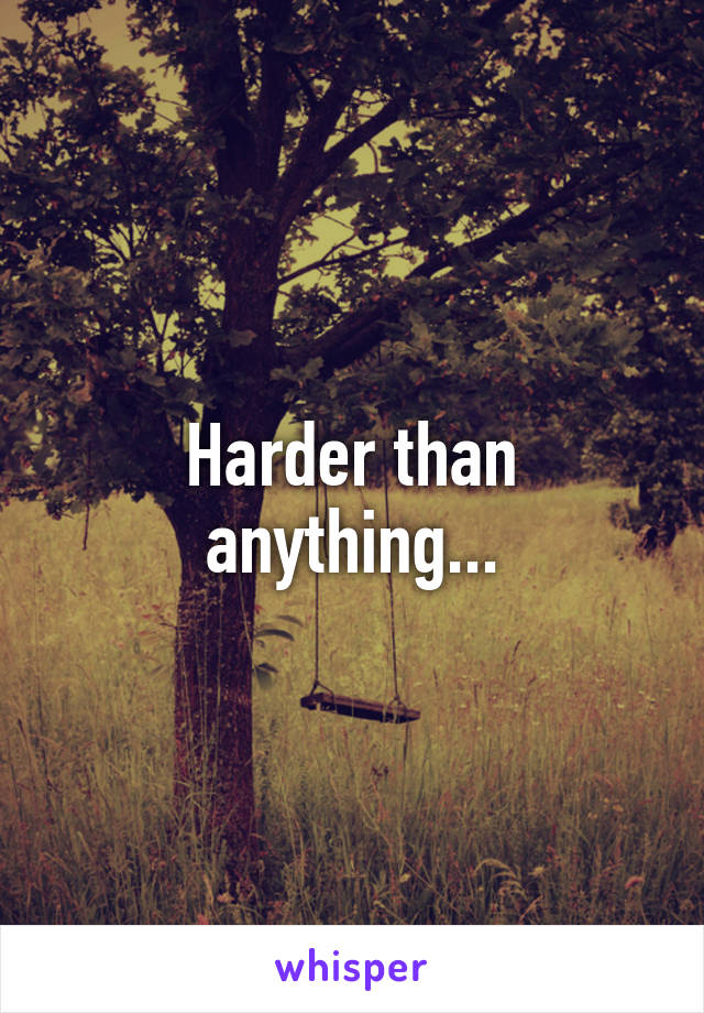 Harder than anything...