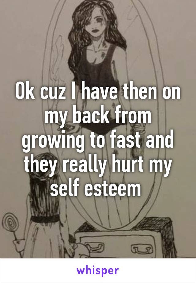 Ok cuz I have then on my back from growing to fast and they really hurt my self esteem 