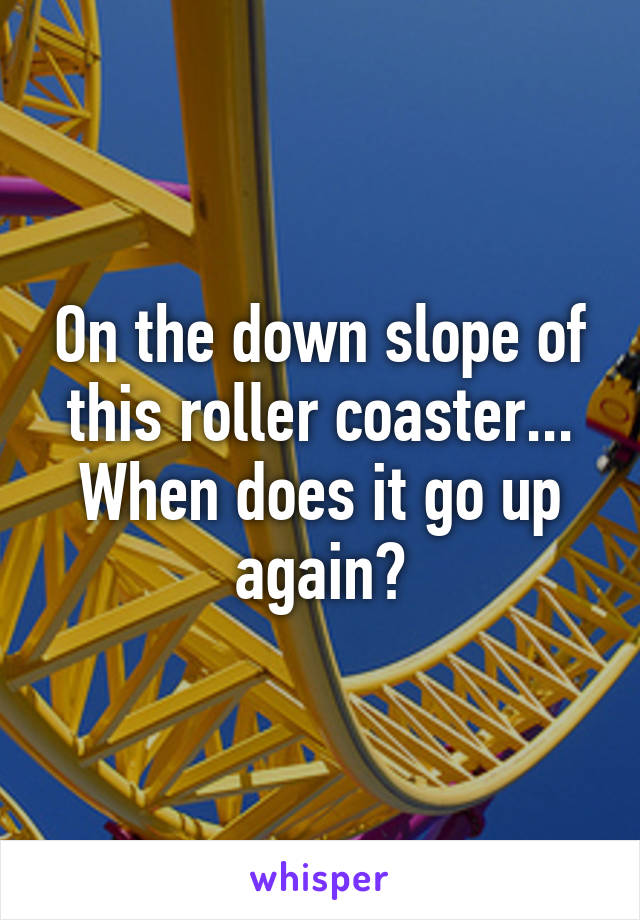 On the down slope of this roller coaster... When does it go up again?