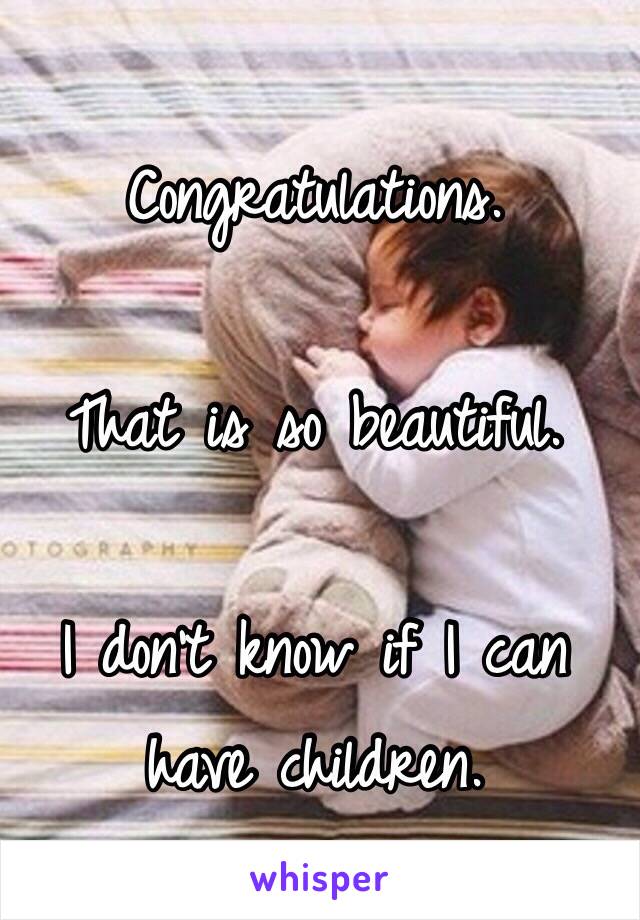 Congratulations.

That is so beautiful.

I don't know if I can have children. 