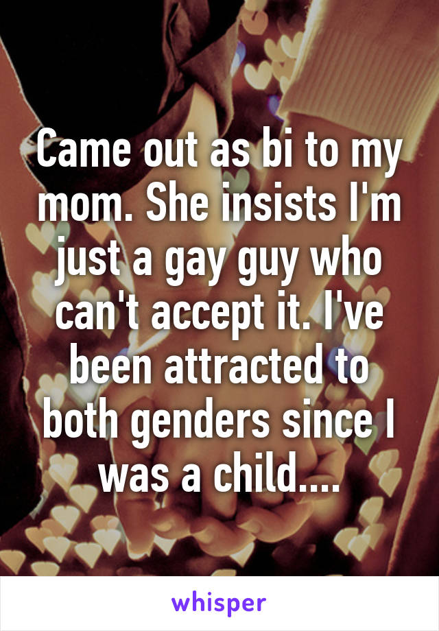 Came out as bi to my mom. She insists I'm just a gay guy who can't accept it. I've been attracted to both genders since I was a child....