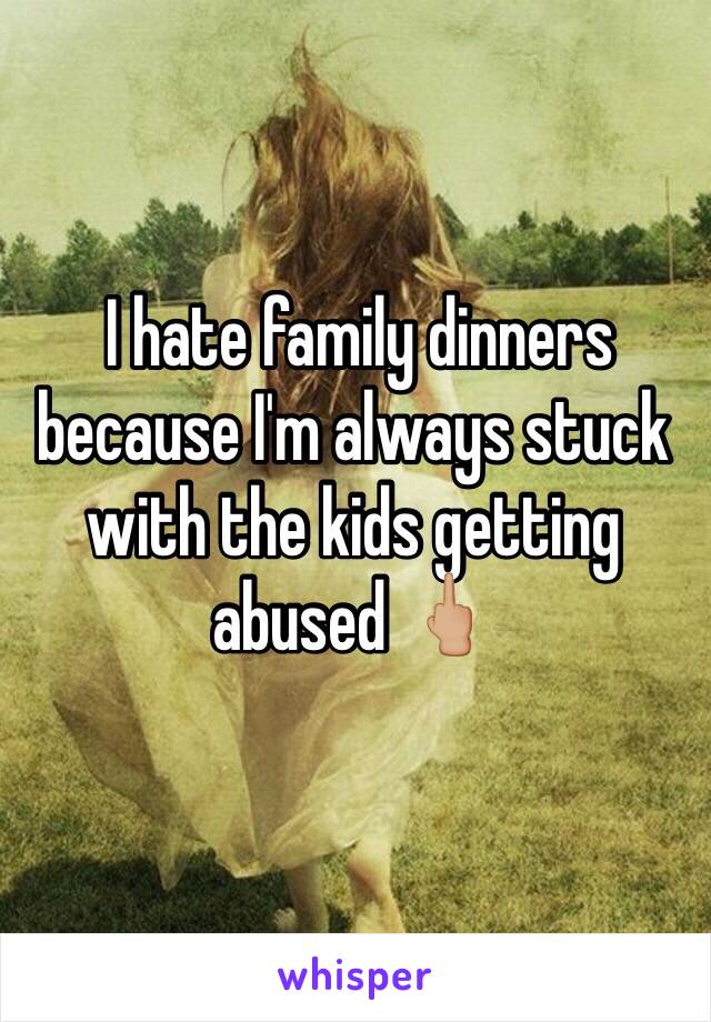  I hate family dinners because I'm always stuck with the kids getting abused 🖕🏼