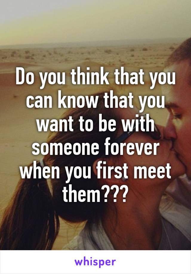 Do you think that you can know that you want to be with someone forever when you first meet them???