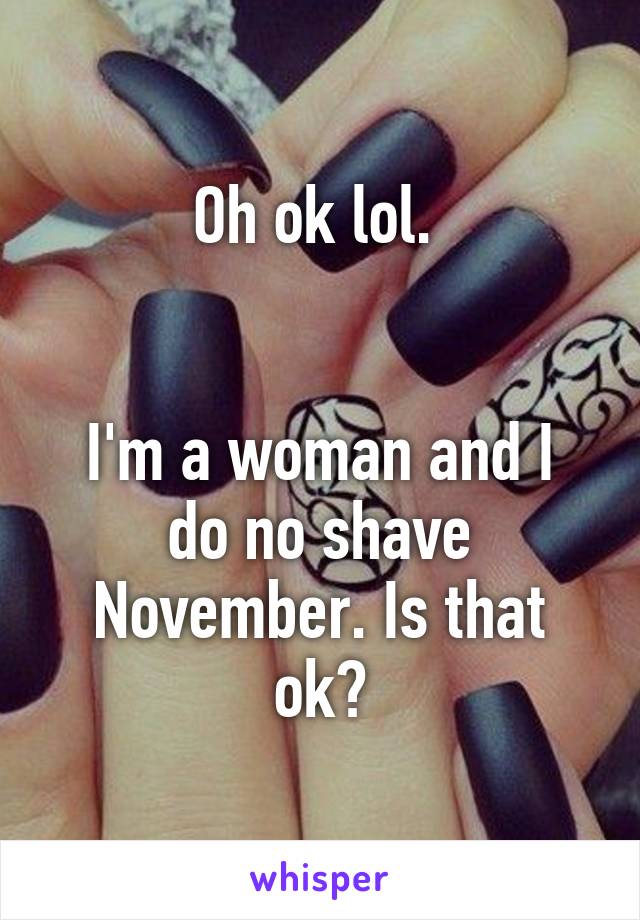 Oh ok lol. 


I'm a woman and I do no shave November. Is that ok?