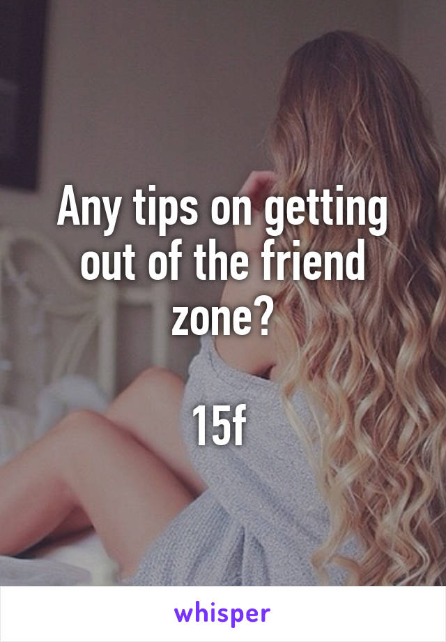 Any tips on getting out of the friend zone?

15f 