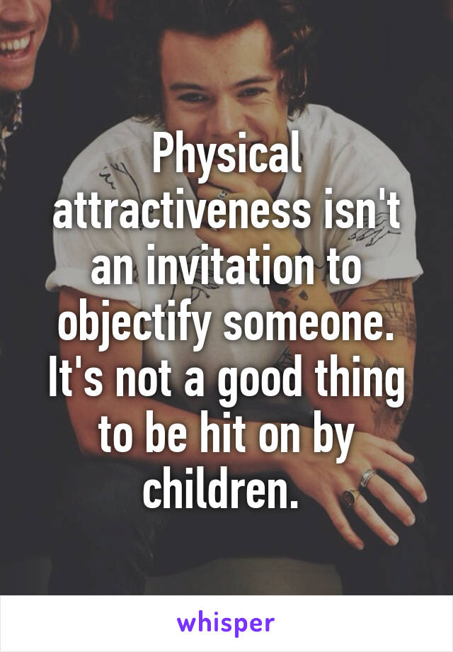 Physical attractiveness isn't an invitation to objectify someone. It's not a good thing to be hit on by children. 